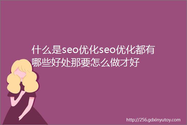 什么是seo优化seo优化都有哪些好处那要怎么做才好